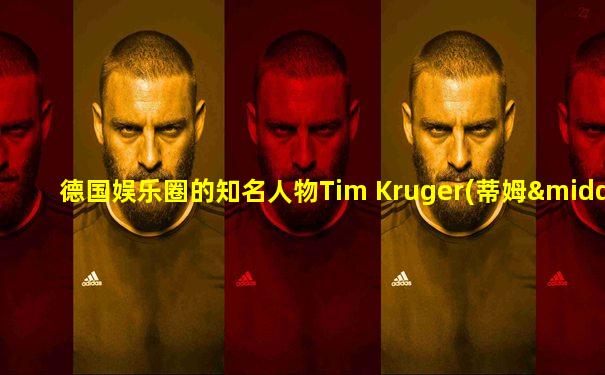 德国娱乐圈的知名人物Tim Kruger(蒂姆·克鲁格)